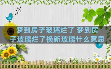 梦到房子玻璃烂了 梦到房子玻璃烂了换新玻璃什么意思